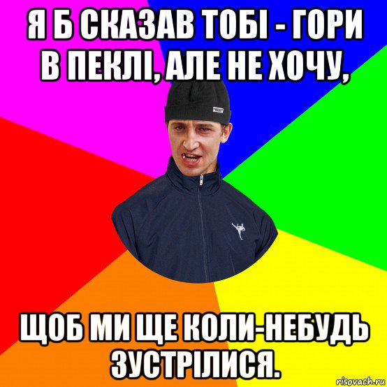 я б сказав тобі - гори в пеклі, але не хочу, щоб ми ще коли-небудь зустрілися.