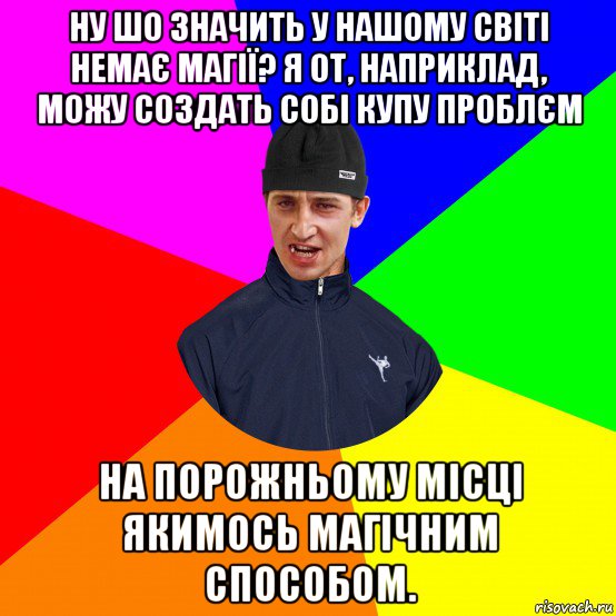 ну шо значить у нашому світі немає магії? я от, наприклад, можу создать собі купу проблєм на порожньому місці якимось магічним способом.