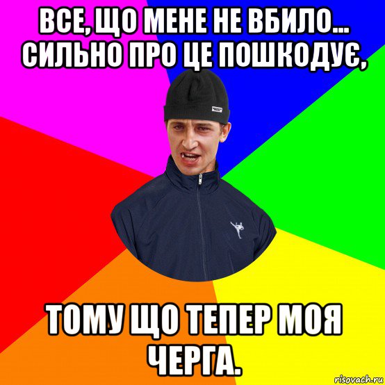 все, що мене не вбило... сильно про це пошкодує, тому що тепер моя черга.
