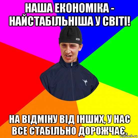 наша економіка - найстабільніша у світі! на відміну від інших, у нас все стабільно дорожчає.