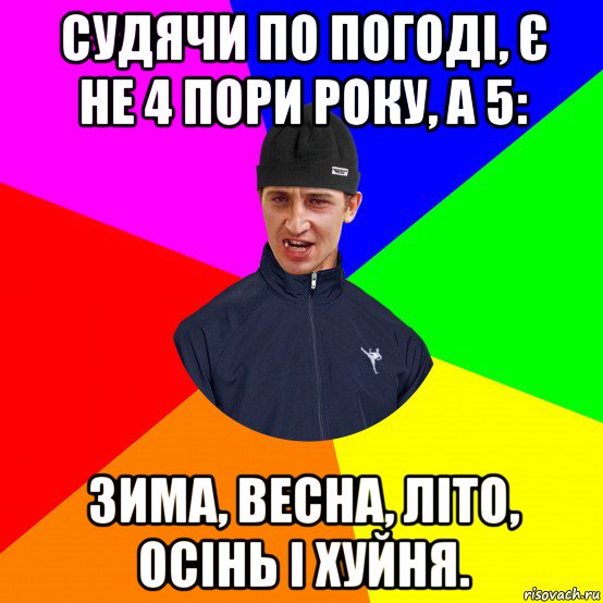 судячи по погоді, є не 4 пори року, а 5: зима, весна, літо, осінь і хуйня.