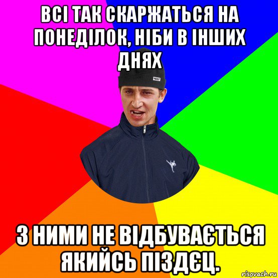 всі так скаржаться на понеділок, ніби в інших днях з ними не відбувається якийсь піздєц.