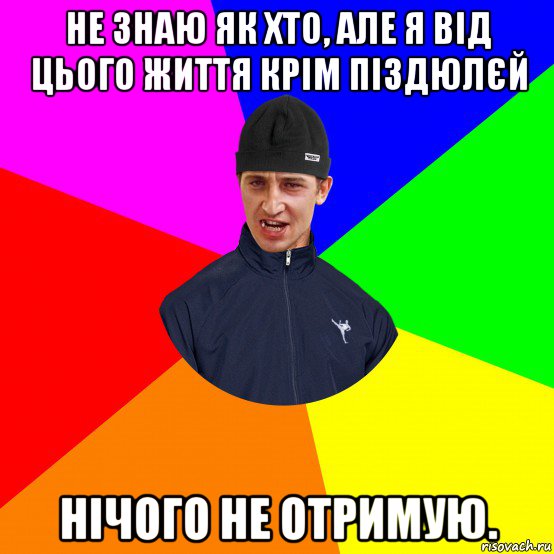 не знаю як хто, але я від цього життя крім піздюлєй нічого не отримую.