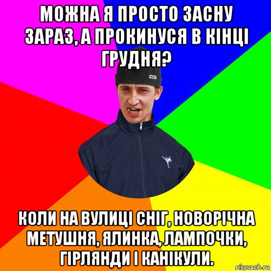 можна я просто засну зараз, а прокинуся в кінці грудня? коли на вулиці сніг, новорічна метушня, ялинка, лампочки, гірлянди і канікули.