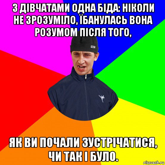 з дівчатами одна біда: ніколи не зрозуміло, їбанулась вона розумом після того, як ви почали зустрічатися, чи так і було.