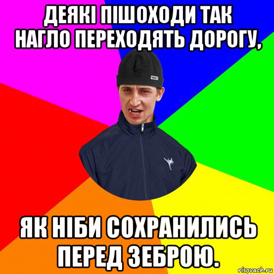 деякі пішоходи так нагло переходять дорогу, як ніби сохранились перед зеброю.