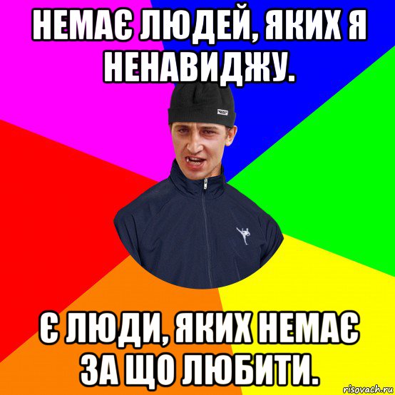 немає людей, яких я ненавиджу. є люди, яких немає за що любити.