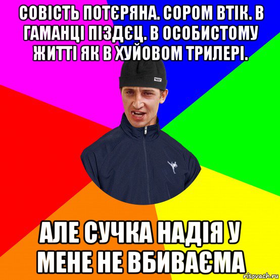 совість потєряна. сором втік. в гаманці піздєц. в особистому житті як в хуйовом трилері. але сучка надія у мене не вбиваєма