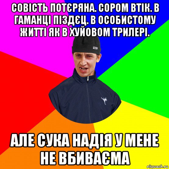 совість потєряна. сором втік. в гаманці піздєц. в особистому житті як в хуйовом трилері. але сука надія у мене не вбиваєма
