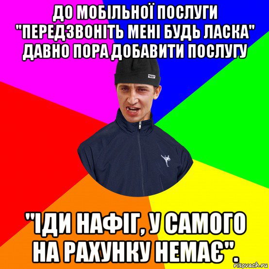 до мобільної послуги "передзвоніть мені будь ласка" давно пора добавити послугу "іди нафіг, у самого на рахунку немає".