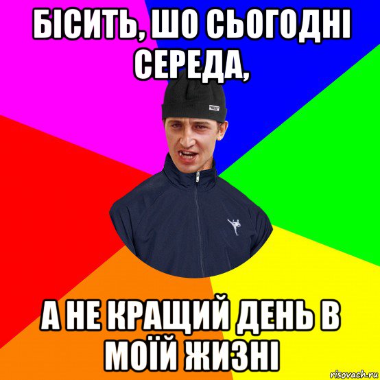 бісить, шо сьогодні середа, а не кращий день в моїй жизні