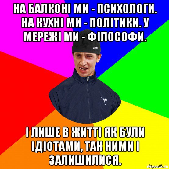 на балконі ми - психологи. на кухні ми - політики. у мережі ми - філософи. і лише в житті як були ідіотами, так ними і залишилися.
