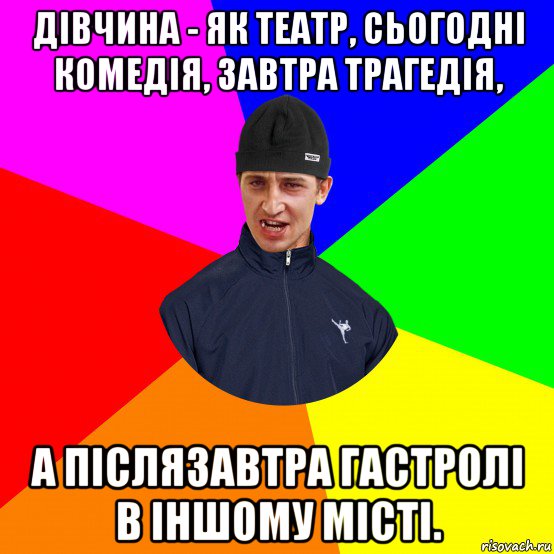 дівчина - як театр, сьогодні комедія, завтра трагедія, а післязавтра гастролі в іншому місті.