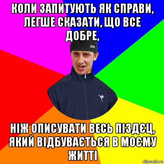 коли запитують як справи, легше сказати, що все добре, ніж описувати весь піздєц, який відбувається в моєму житті