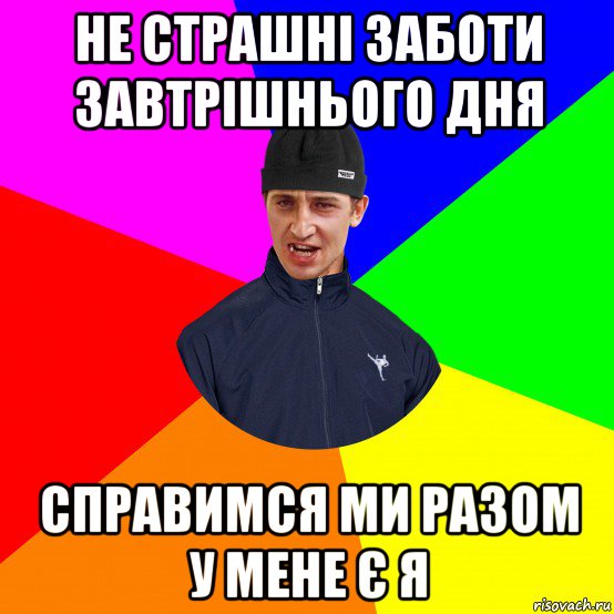не страшні заботи завтрішнього дня справимся ми разом у мене є я