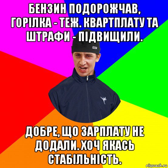 бензин подорожчав, горілка - теж. квартплату та штрафи - підвищили. добре, що зарплату не додали. хоч якась стабільність.