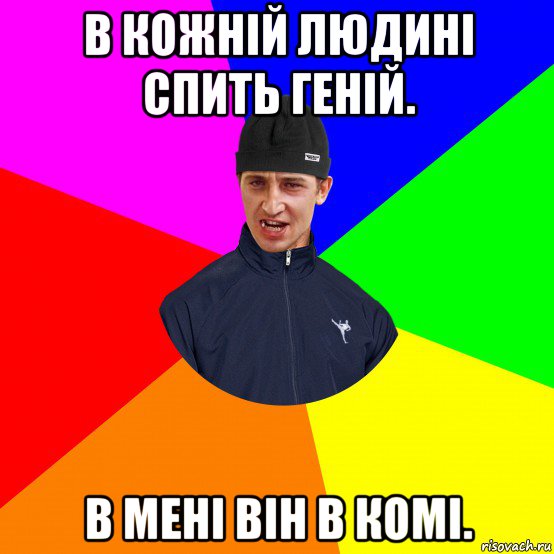 в кожній людині спить геній. в мені він в комі.