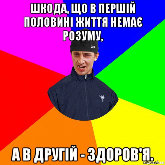 шкода, що в першій половині життя немає розуму, а в другій - здоров'я.