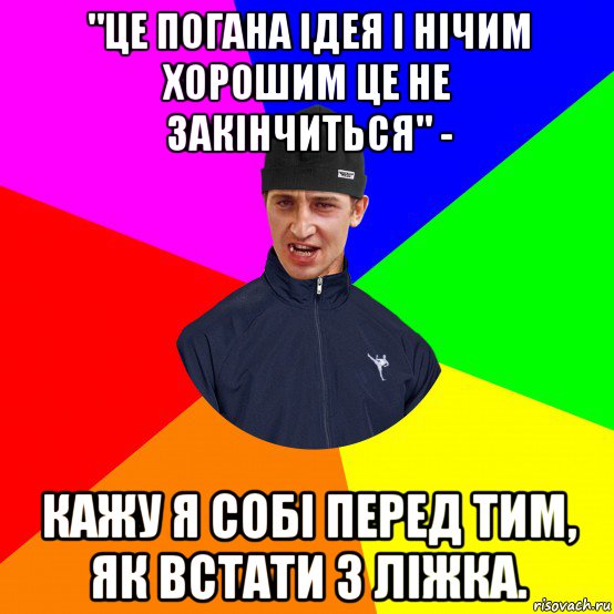 "це погана ідея і нічим хорошим це не закінчиться" - кажу я собі перед тим, як встати з ліжка., Мем Вдваж