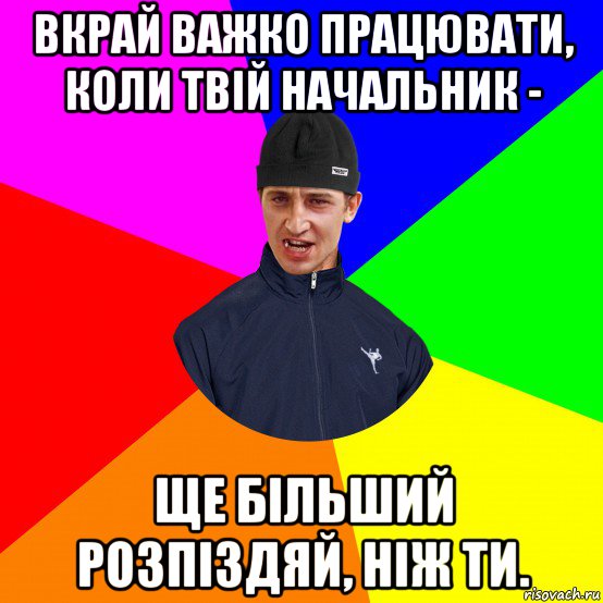 вкрай важко працювати, коли твій начальник - ще більший розпіздяй, ніж ти.