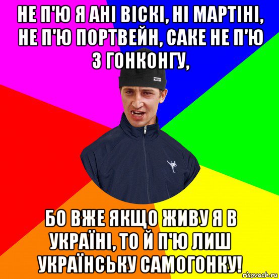 не п'ю я ані віскі, ні мартіні, не п'ю портвейн, саке не п'ю з гонконгу, бо вже якщо живу я в україні, то й п'ю лиш українську самогонку!