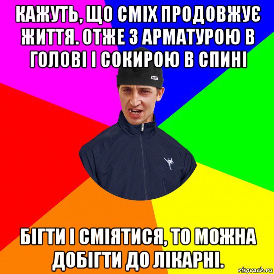 кажуть, що сміх продовжує життя. отже з арматурою в голові і сокирою в спині бігти і сміятися, то можна добігти до лікарні.