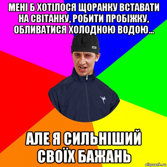 мені б хотілося щоранку вставати на світанку, робити пробіжку, обливатися холодною водою... але я сильніший своїх бажань