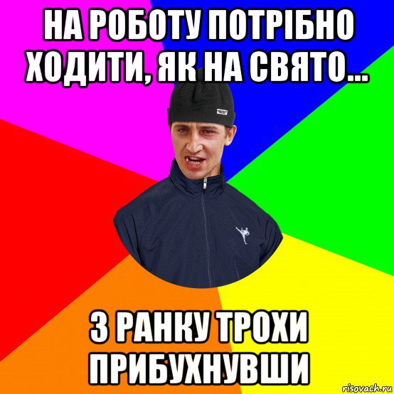 на роботу потрібно ходити, як на свято... з ранку трохи прибухнувши