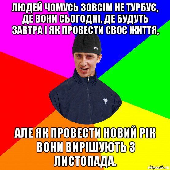 людей чомусь зовсім не турбує, де вони сьогодні, де будуть завтра і як провести своє життя, але як провести новий рік вони вирішують з листопада.