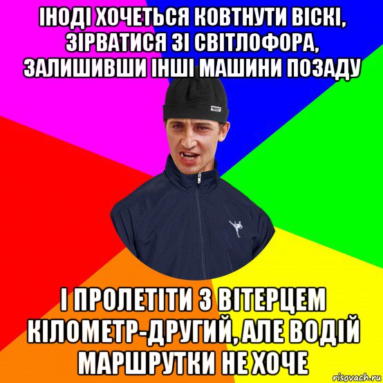 іноді хочеться ковтнути віскі, зірватися зі світлофора, залишивши інші машини позаду і пролетіти з вітерцем кілометр-другий, але водій маршрутки не хоче