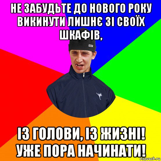 не забудьте до нового року викинути лишнє зі своїх шкафів, із голови, із жизні! уже пора начинати!