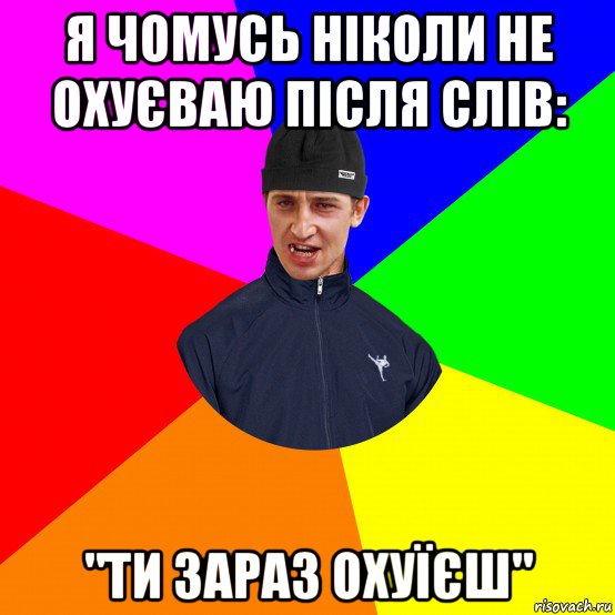 я чомусь ніколи не охуєваю після слів: "ти зараз охуїєш"