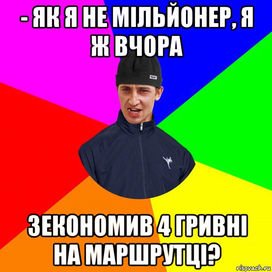 - як я не мільйонер, я ж вчора зекономив 4 гривні на маршрутці?