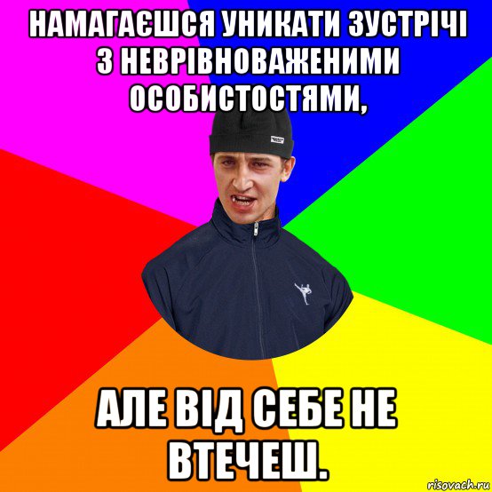 намагаєшся уникати зустрічі з неврівноваженими особистостями, але від себе не втечеш.