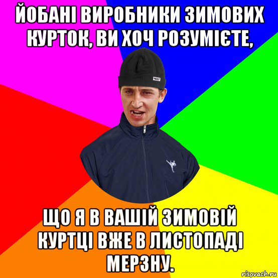 йобані виробники зимових курток, ви хоч розумієте, що я в вашій зимовій куртці вже в листопаді мерзну.