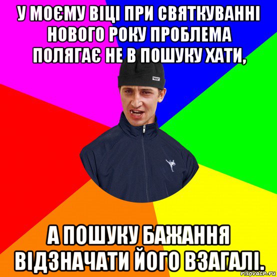 у моєму віці при святкуванні нового року проблема полягає не в пошуку хати, а пошуку бажання відзначати його взагалі.