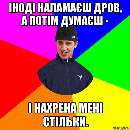 іноді наламаєш дров, а потім думаєш - і нахрена мені стільки.