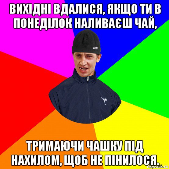 вихідні вдалися, якщо ти в понеділок наливаєш чай, тримаючи чашку під нахилом, щоб не пінилося.