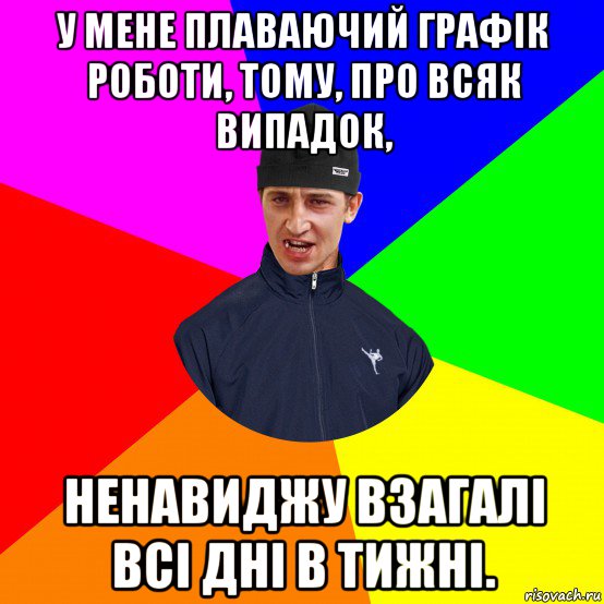 у мене плаваючий графік роботи, тому, про всяк випадок, ненавиджу взагалі всі дні в тижні.
