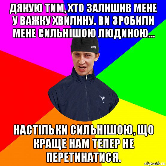 дякую тим, хто залишив мене у важку хвилину. ви зробили мене сильнішою людиною... настільки сильнішою, що краще нам тепер не перетинатися.