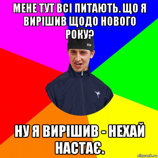 мене тут всі питають. що я вирішив щодо нового року? ну я вирішив - нехай настає.