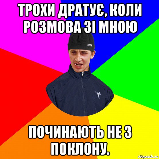 трохи дратує, коли розмова зі мною починають не з поклону.
