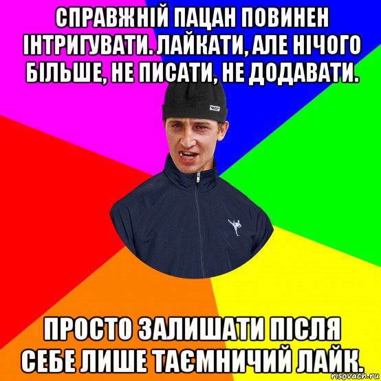 справжній пацан повинен інтригувати. лайкати, але нічого більше, не писати, не додавати. просто залишати після себе лише таємничий лайк.