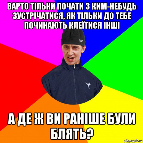 варто тільки почати з ким-небудь зустрічатися, як тільки до тебе починають клеїтися інші а де ж ви раніше були блять?