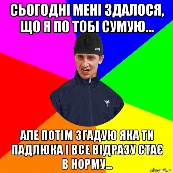 сьогодні мені здалося, що я по тобі сумую... але потім згадую яка ти падлюка і все відразу стає в норму...