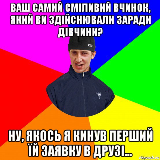 ваш самий сміливий вчинок, який ви здійснювали заради дівчини? ну, якось я кинув перший їй заявку в друзі...