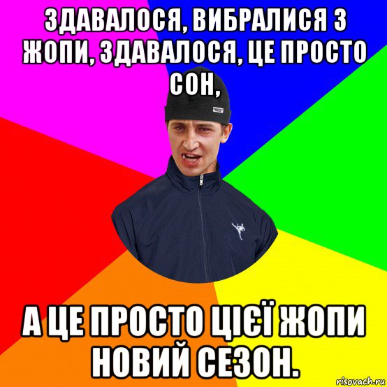 здавалося, вибралися з жопи, здавалося, це просто сон, а це просто цієї жопи новий сезон.