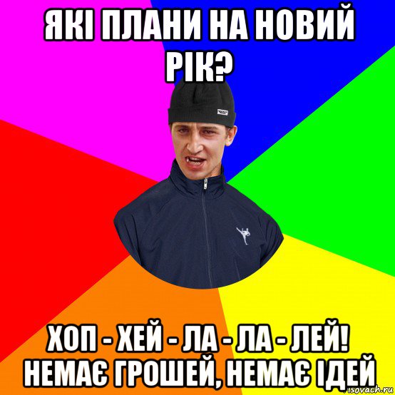 які плани на новий рік? хоп - хей - ла - ла - лей! немає грошей, немає ідей