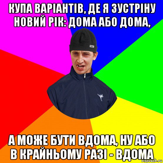 купа варіантів, де я зустріну новий рік: дома або дома, а може бути вдома, ну або в крайньому разі - вдома