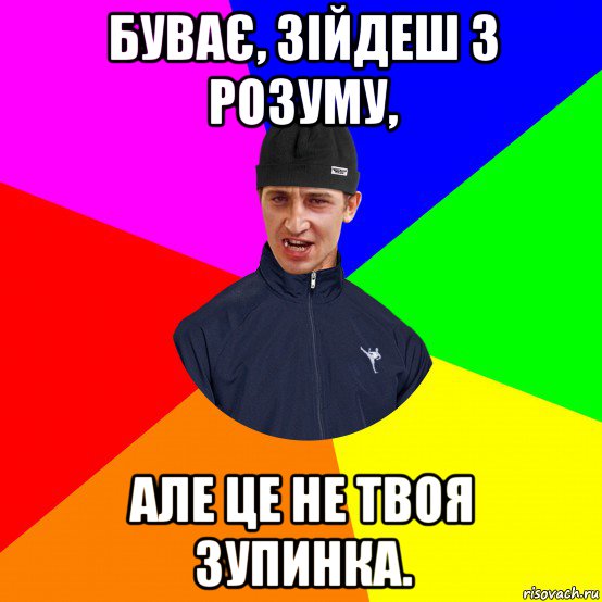 буває, зійдеш з розуму, але це не твоя зупинка.